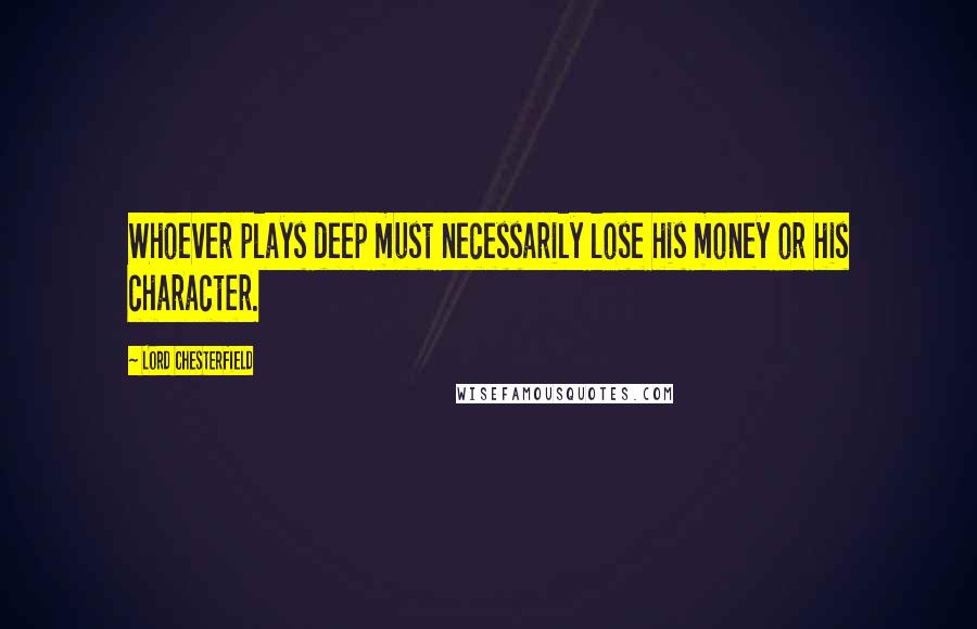 Lord Chesterfield Quotes: Whoever plays deep must necessarily lose his money or his character.