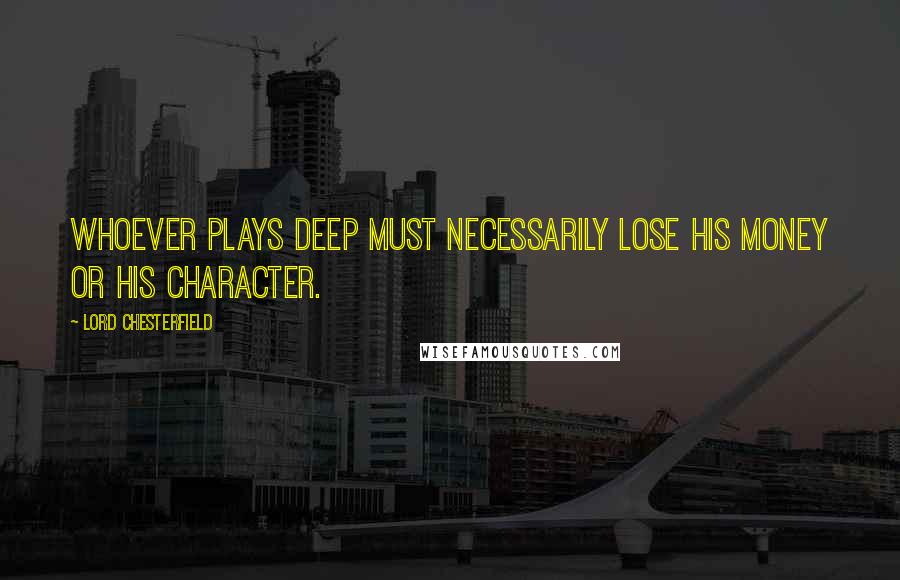 Lord Chesterfield Quotes: Whoever plays deep must necessarily lose his money or his character.