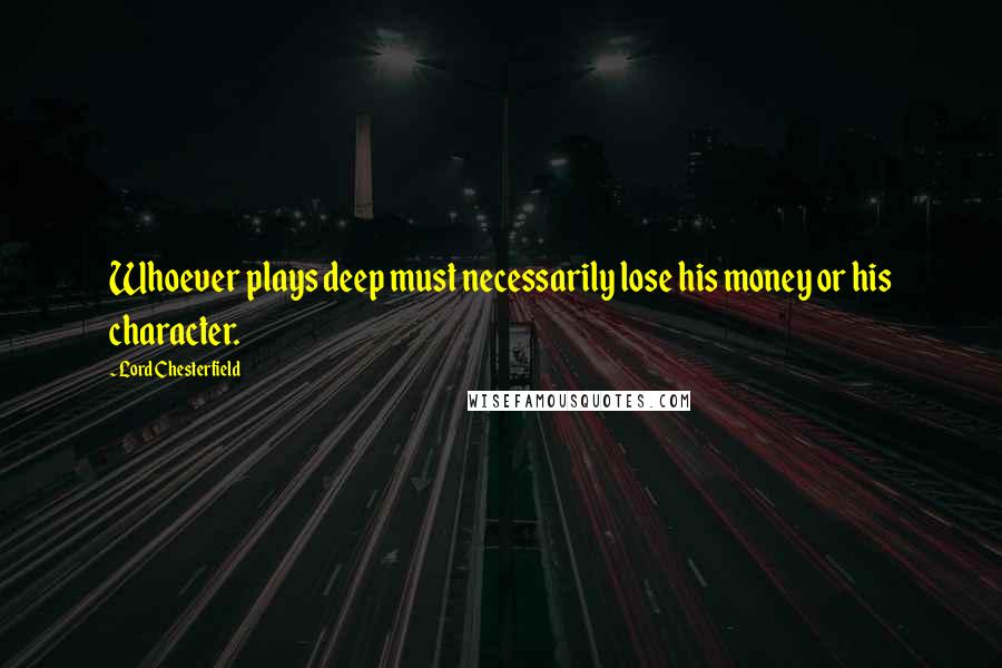 Lord Chesterfield Quotes: Whoever plays deep must necessarily lose his money or his character.