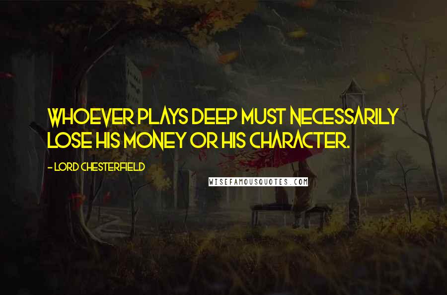 Lord Chesterfield Quotes: Whoever plays deep must necessarily lose his money or his character.