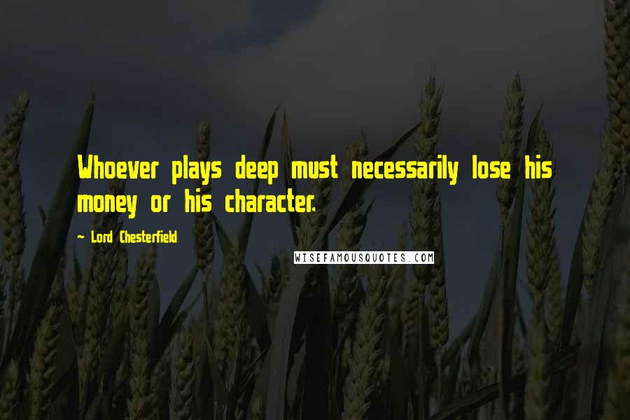 Lord Chesterfield Quotes: Whoever plays deep must necessarily lose his money or his character.