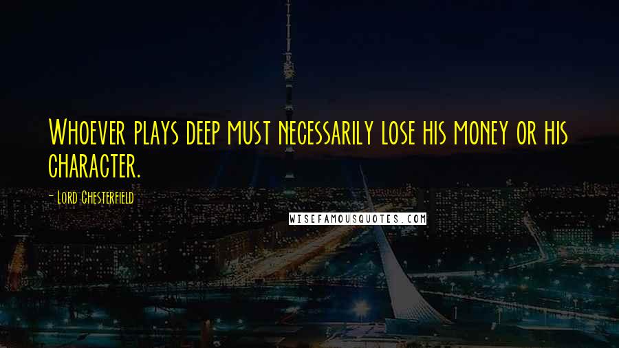 Lord Chesterfield Quotes: Whoever plays deep must necessarily lose his money or his character.