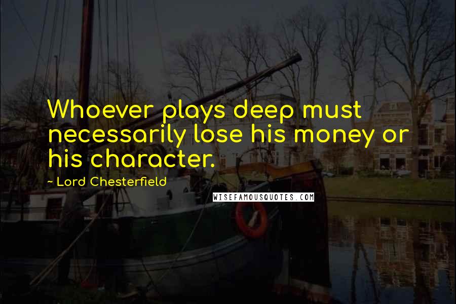 Lord Chesterfield Quotes: Whoever plays deep must necessarily lose his money or his character.