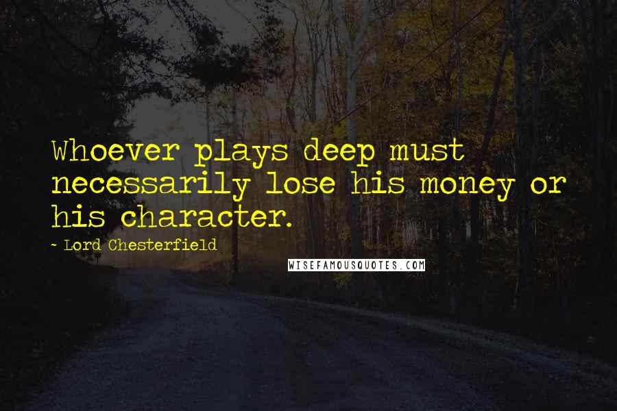 Lord Chesterfield Quotes: Whoever plays deep must necessarily lose his money or his character.