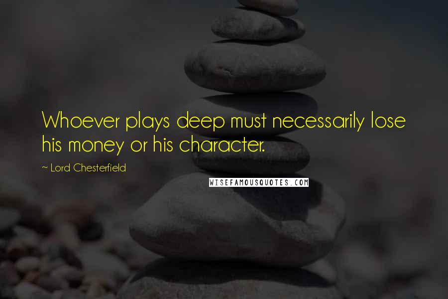 Lord Chesterfield Quotes: Whoever plays deep must necessarily lose his money or his character.