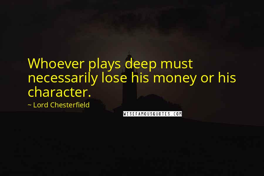 Lord Chesterfield Quotes: Whoever plays deep must necessarily lose his money or his character.