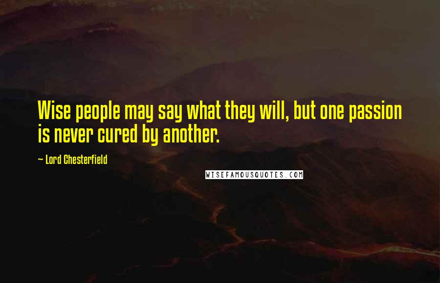 Lord Chesterfield Quotes: Wise people may say what they will, but one passion is never cured by another.