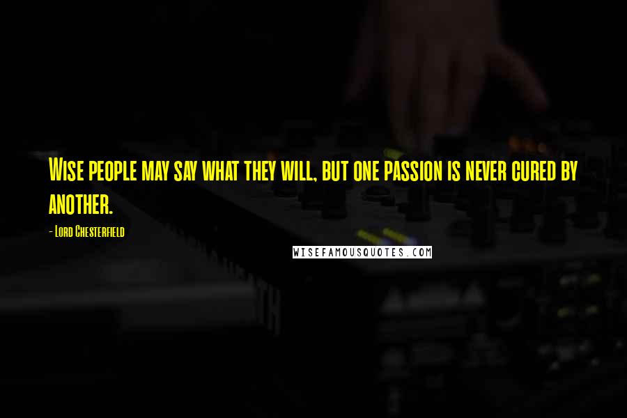 Lord Chesterfield Quotes: Wise people may say what they will, but one passion is never cured by another.