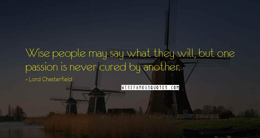 Lord Chesterfield Quotes: Wise people may say what they will, but one passion is never cured by another.