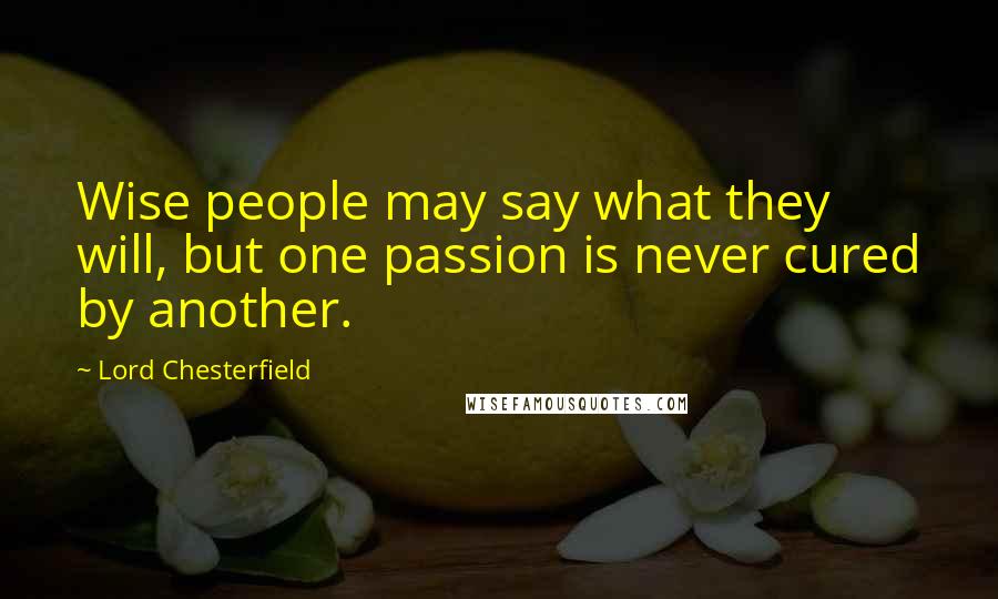 Lord Chesterfield Quotes: Wise people may say what they will, but one passion is never cured by another.