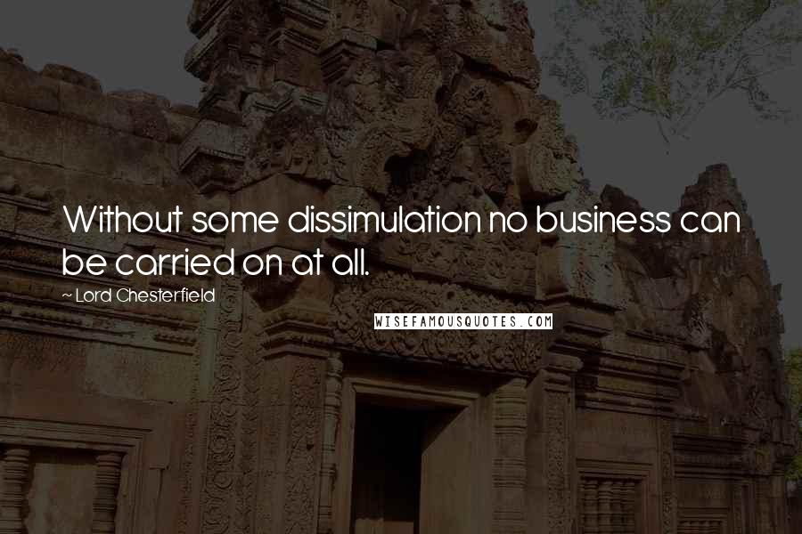 Lord Chesterfield Quotes: Without some dissimulation no business can be carried on at all.