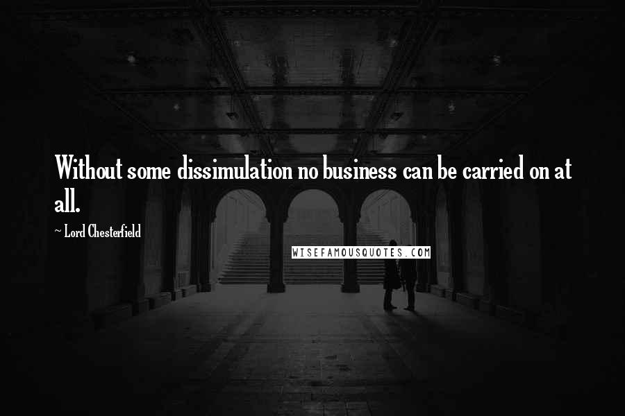 Lord Chesterfield Quotes: Without some dissimulation no business can be carried on at all.