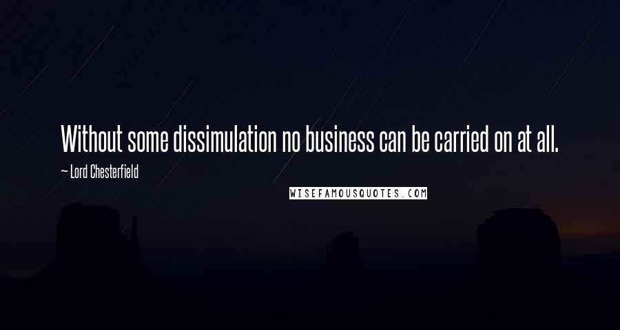 Lord Chesterfield Quotes: Without some dissimulation no business can be carried on at all.