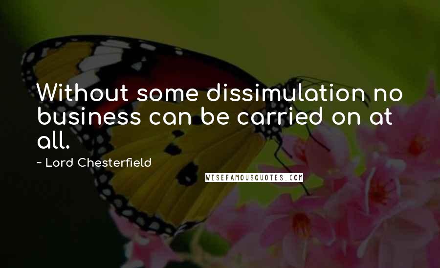 Lord Chesterfield Quotes: Without some dissimulation no business can be carried on at all.