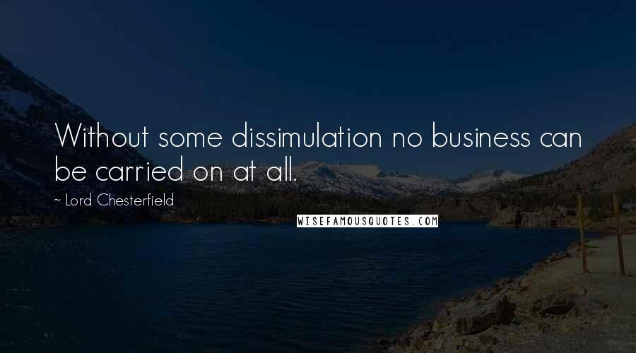 Lord Chesterfield Quotes: Without some dissimulation no business can be carried on at all.