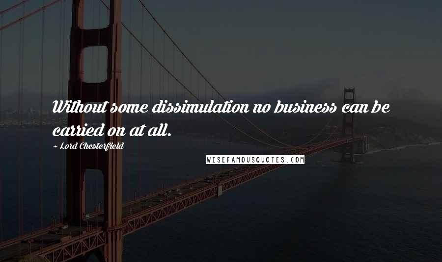 Lord Chesterfield Quotes: Without some dissimulation no business can be carried on at all.