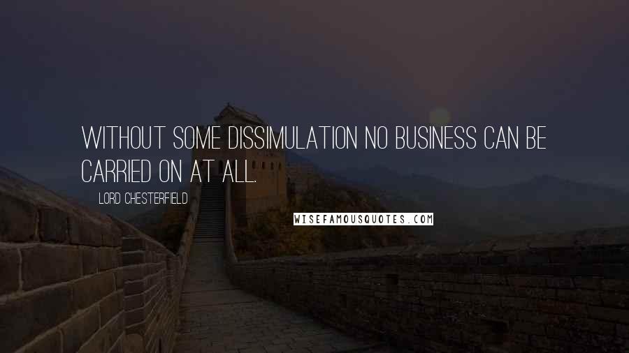 Lord Chesterfield Quotes: Without some dissimulation no business can be carried on at all.