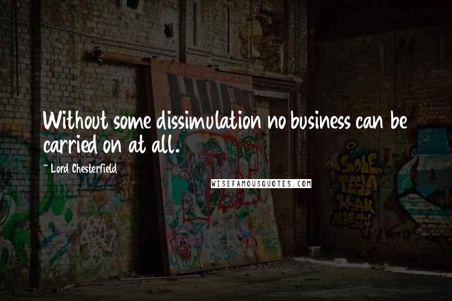 Lord Chesterfield Quotes: Without some dissimulation no business can be carried on at all.