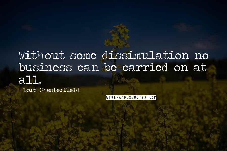 Lord Chesterfield Quotes: Without some dissimulation no business can be carried on at all.