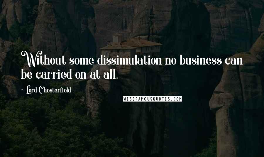 Lord Chesterfield Quotes: Without some dissimulation no business can be carried on at all.