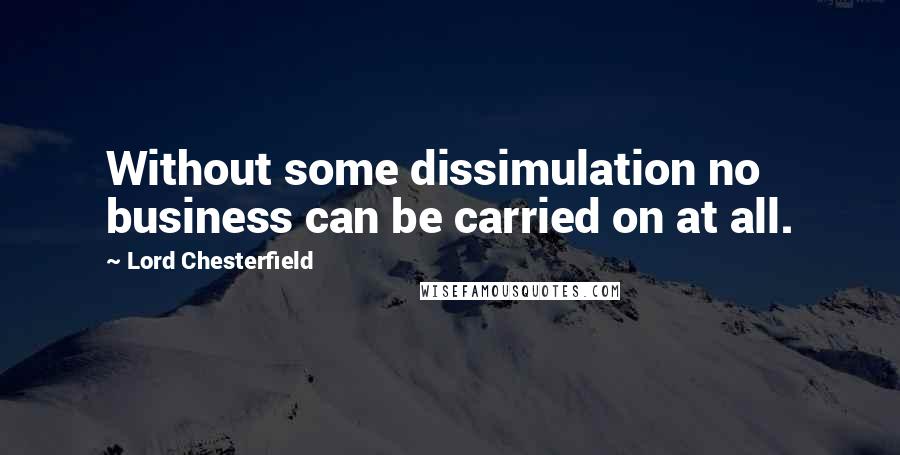 Lord Chesterfield Quotes: Without some dissimulation no business can be carried on at all.