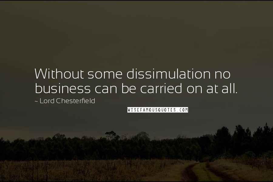 Lord Chesterfield Quotes: Without some dissimulation no business can be carried on at all.