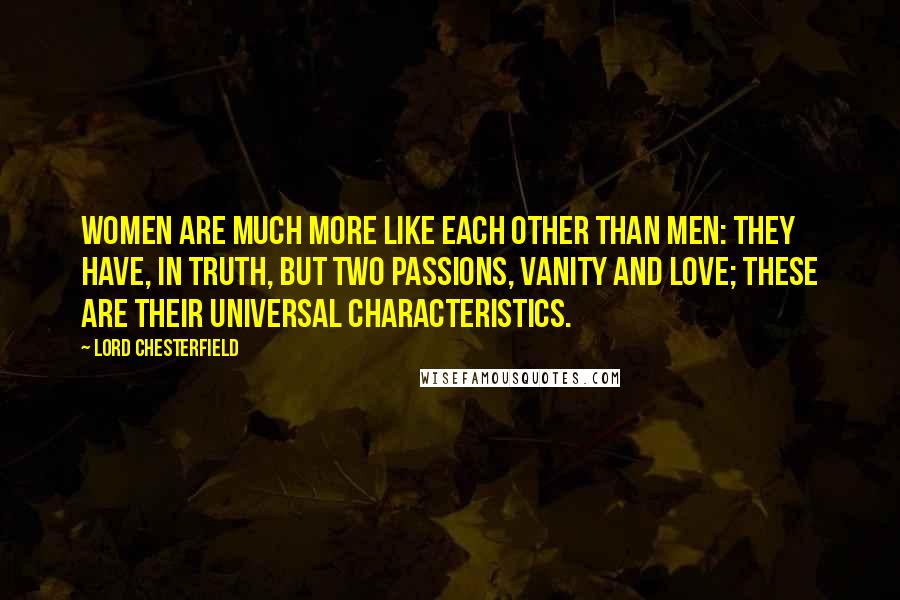 Lord Chesterfield Quotes: Women are much more like each other than men: they have, in truth, but two passions, vanity and love; these are their universal characteristics.