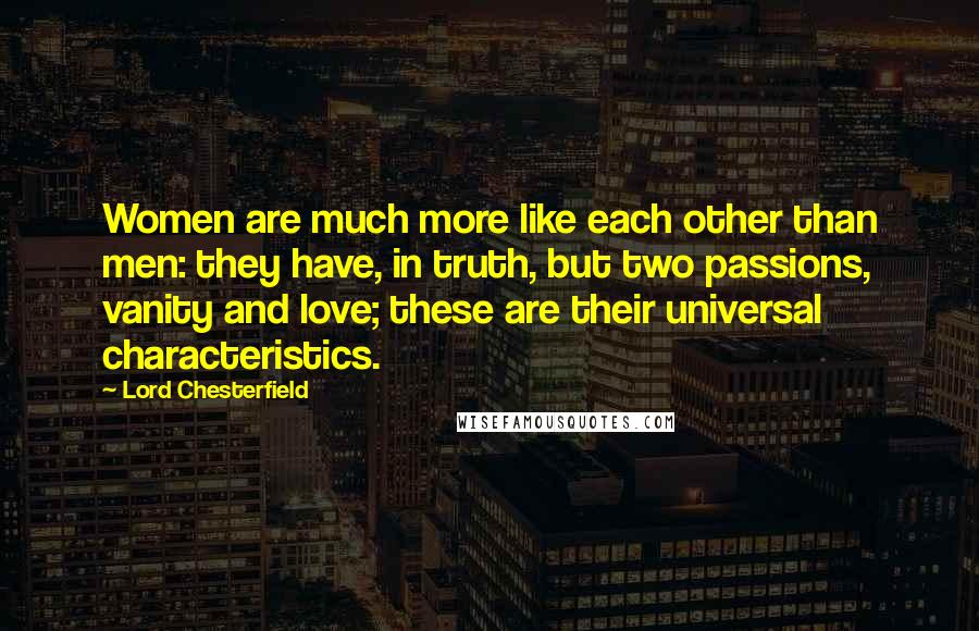 Lord Chesterfield Quotes: Women are much more like each other than men: they have, in truth, but two passions, vanity and love; these are their universal characteristics.