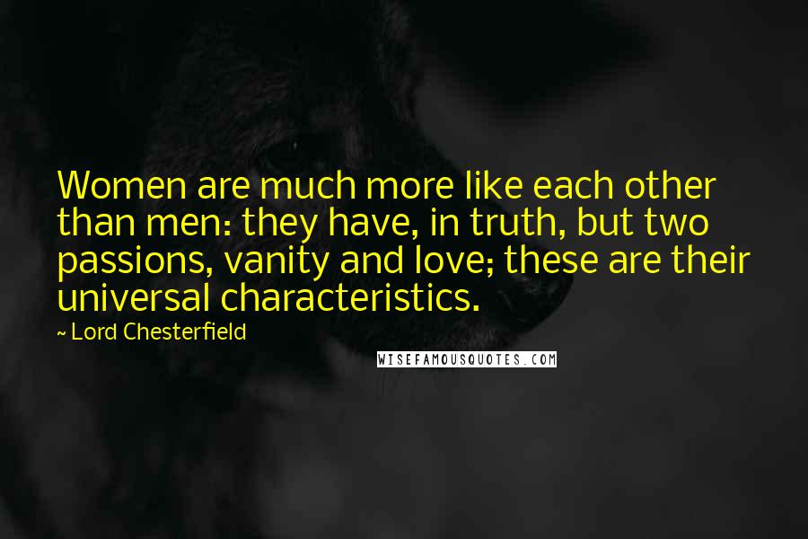 Lord Chesterfield Quotes: Women are much more like each other than men: they have, in truth, but two passions, vanity and love; these are their universal characteristics.