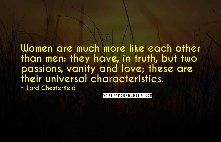 Lord Chesterfield Quotes: Women are much more like each other than men: they have, in truth, but two passions, vanity and love; these are their universal characteristics.