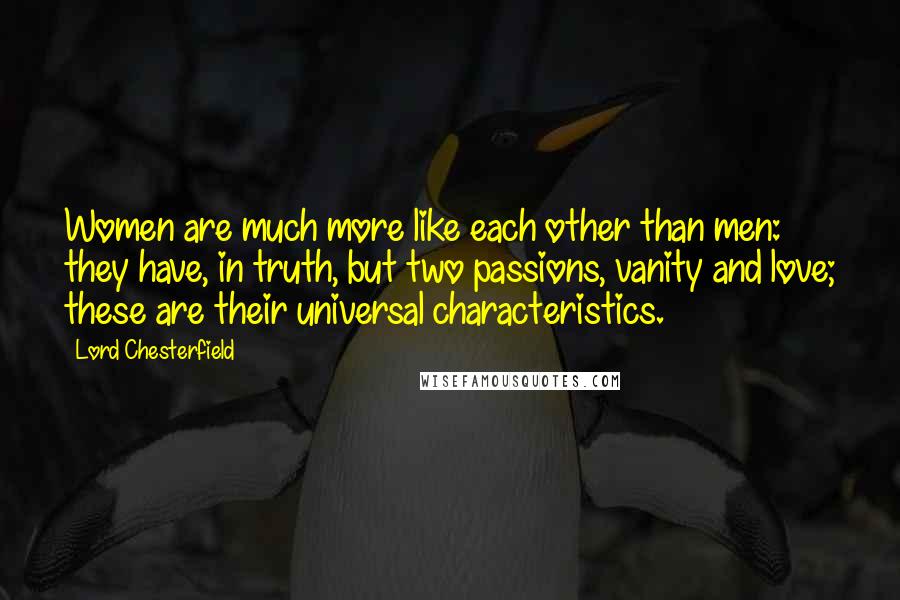 Lord Chesterfield Quotes: Women are much more like each other than men: they have, in truth, but two passions, vanity and love; these are their universal characteristics.