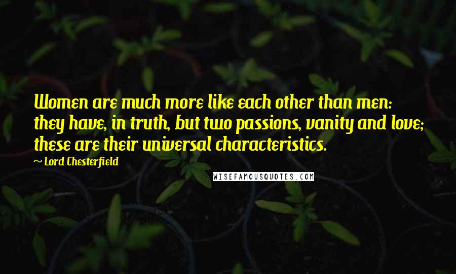 Lord Chesterfield Quotes: Women are much more like each other than men: they have, in truth, but two passions, vanity and love; these are their universal characteristics.