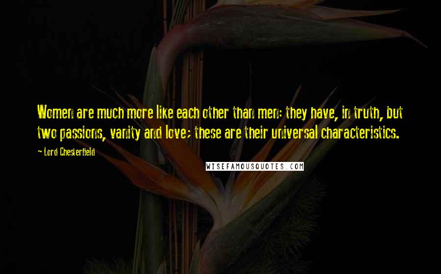 Lord Chesterfield Quotes: Women are much more like each other than men: they have, in truth, but two passions, vanity and love; these are their universal characteristics.