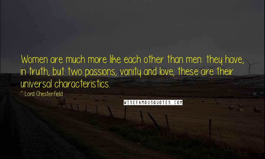 Lord Chesterfield Quotes: Women are much more like each other than men: they have, in truth, but two passions, vanity and love; these are their universal characteristics.