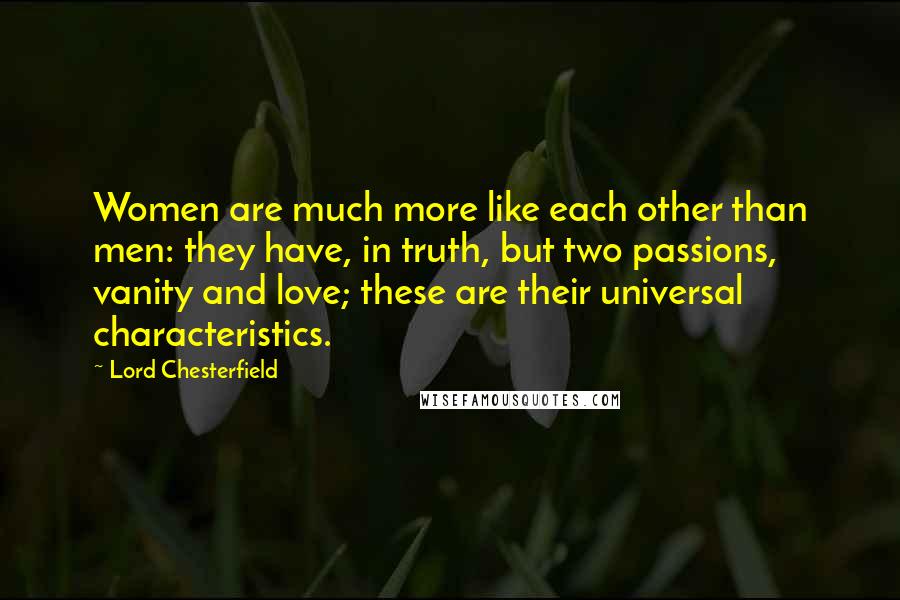 Lord Chesterfield Quotes: Women are much more like each other than men: they have, in truth, but two passions, vanity and love; these are their universal characteristics.