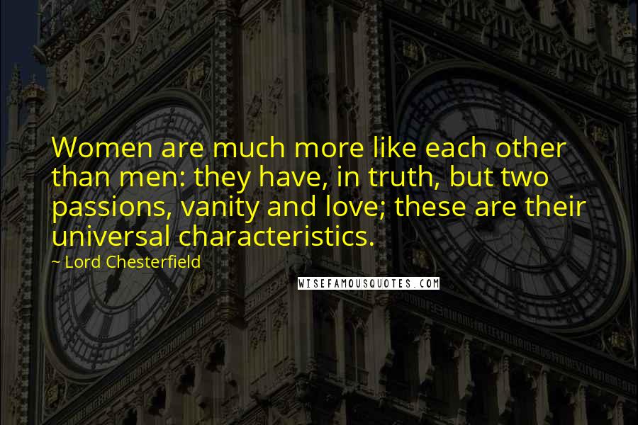 Lord Chesterfield Quotes: Women are much more like each other than men: they have, in truth, but two passions, vanity and love; these are their universal characteristics.