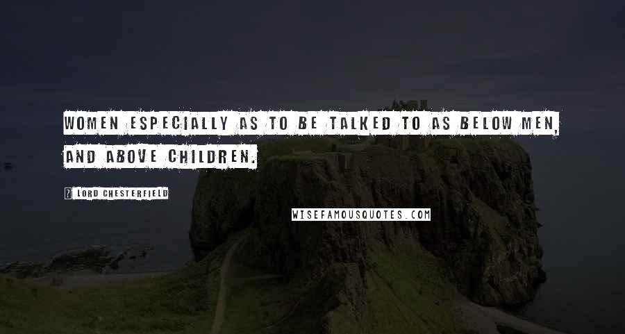 Lord Chesterfield Quotes: Women especially as to be talked to as below men, and above children.