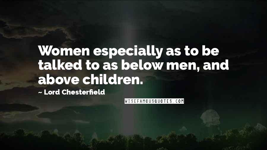 Lord Chesterfield Quotes: Women especially as to be talked to as below men, and above children.