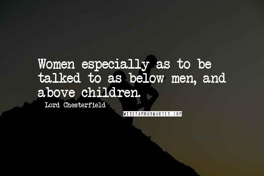 Lord Chesterfield Quotes: Women especially as to be talked to as below men, and above children.