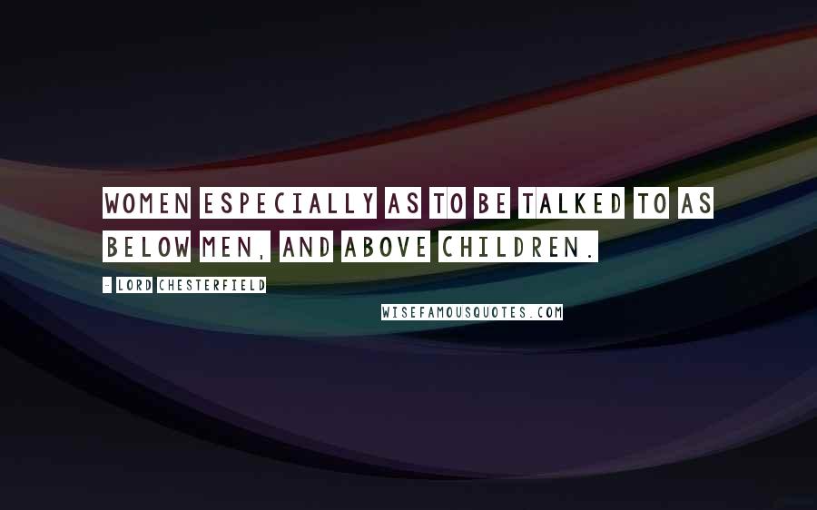 Lord Chesterfield Quotes: Women especially as to be talked to as below men, and above children.