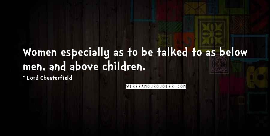 Lord Chesterfield Quotes: Women especially as to be talked to as below men, and above children.