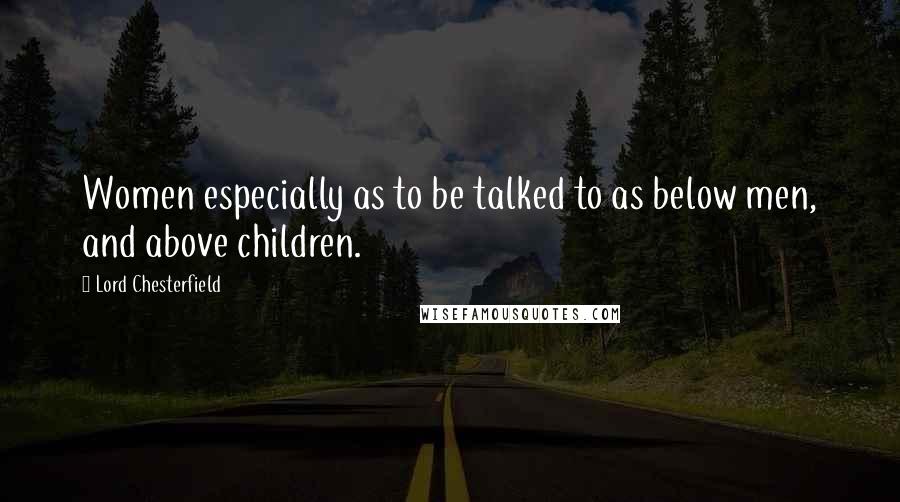 Lord Chesterfield Quotes: Women especially as to be talked to as below men, and above children.