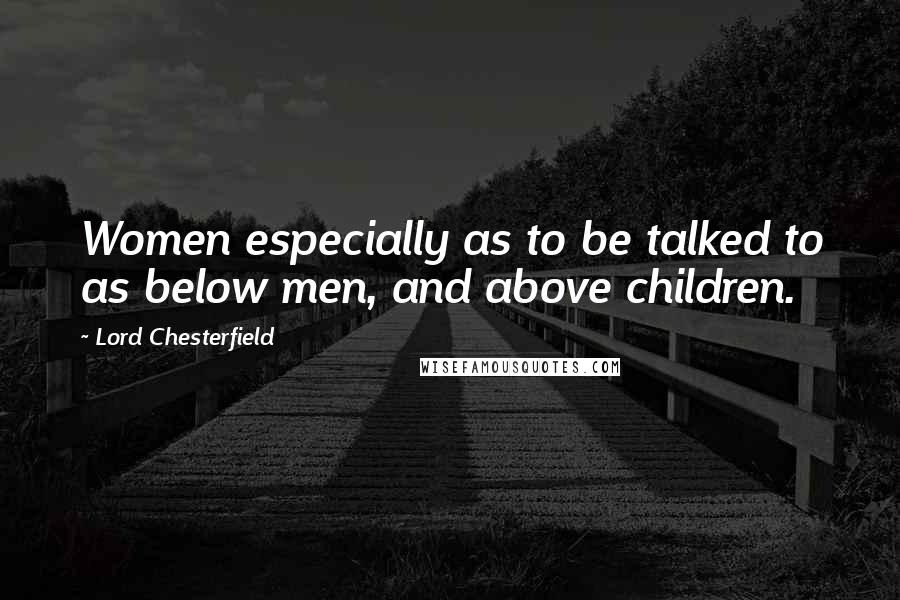 Lord Chesterfield Quotes: Women especially as to be talked to as below men, and above children.