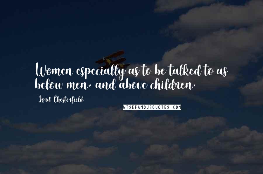 Lord Chesterfield Quotes: Women especially as to be talked to as below men, and above children.
