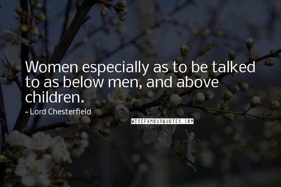 Lord Chesterfield Quotes: Women especially as to be talked to as below men, and above children.