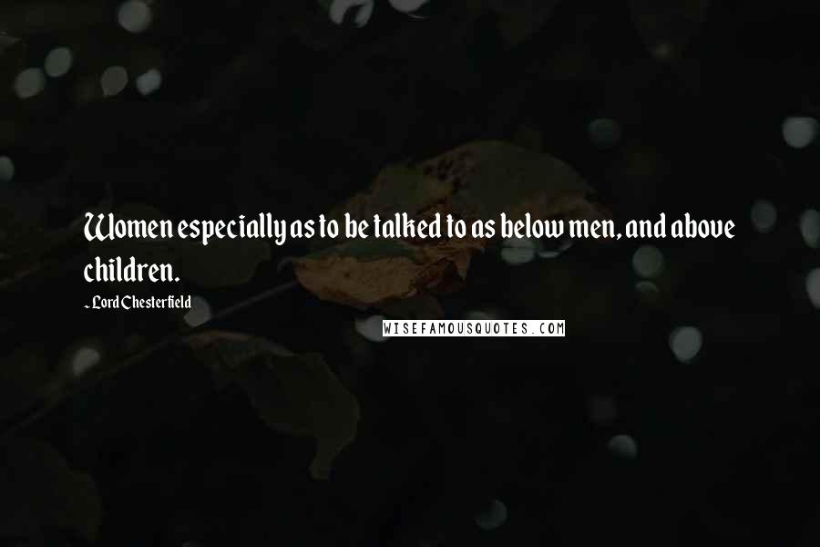 Lord Chesterfield Quotes: Women especially as to be talked to as below men, and above children.