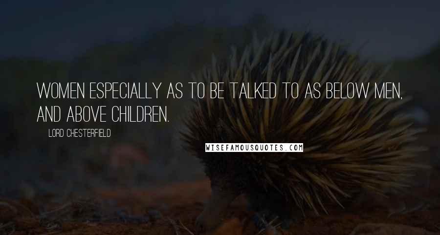 Lord Chesterfield Quotes: Women especially as to be talked to as below men, and above children.