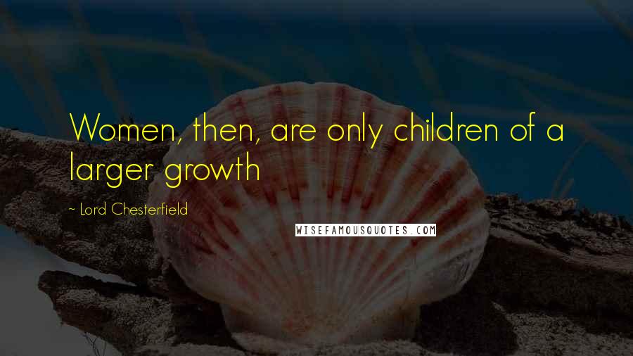 Lord Chesterfield Quotes: Women, then, are only children of a larger growth