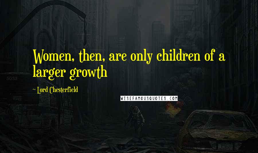Lord Chesterfield Quotes: Women, then, are only children of a larger growth