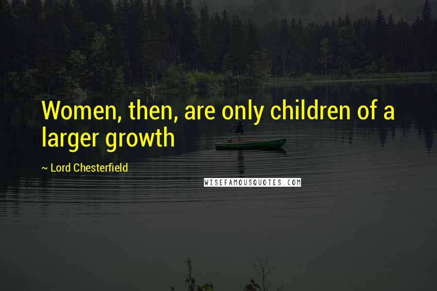 Lord Chesterfield Quotes: Women, then, are only children of a larger growth